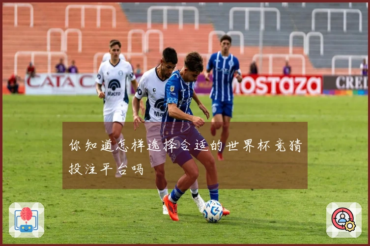 你知道怎样选择合适的世界杯竞猜投注平台吗