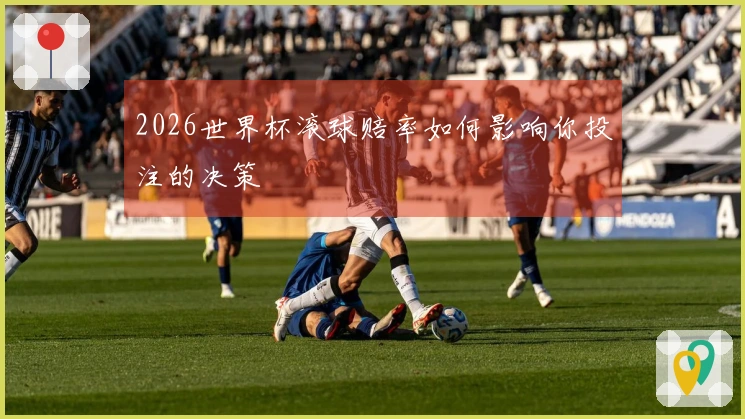 2026世界杯滚球赔率如何影响你投注的决策
