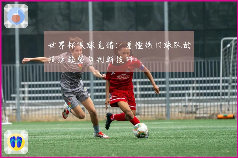 世界杯滚球竞猜：看懂热门球队的投注趋势与判断技巧