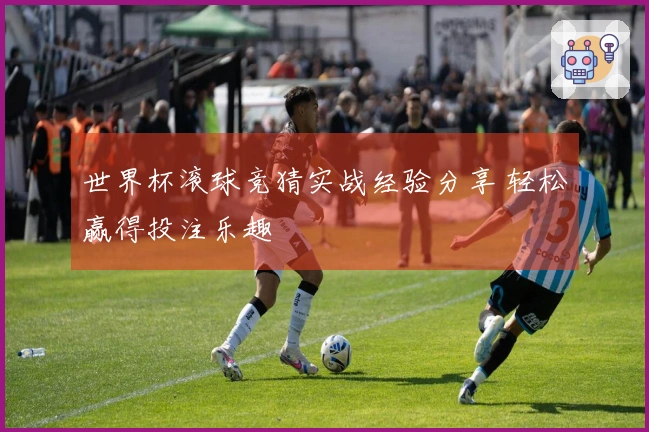 世界杯滚球竞猜实战经验分享 轻松赢得投注乐趣