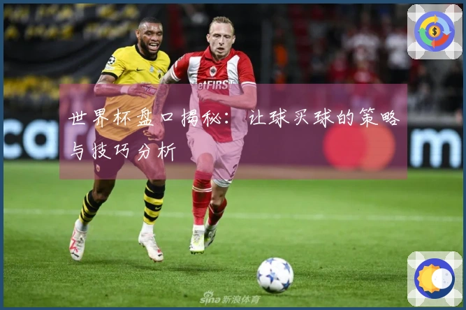 世界杯盘口揭秘：让球买球的策略与技巧分析