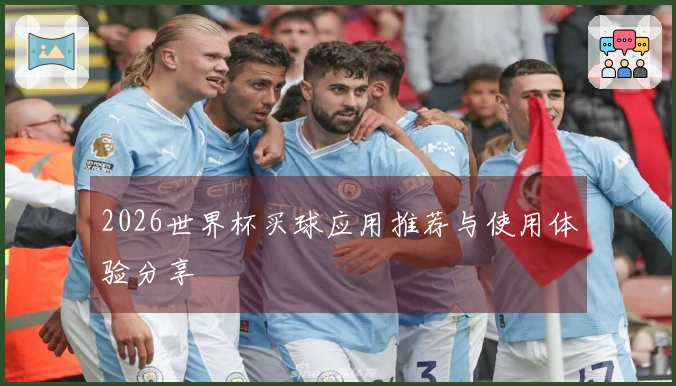 2026世界杯买球应用推荐与使用体验分享