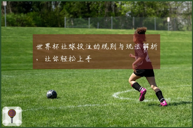 世界杯让球投注的规则与玩法解析，让你轻松上手