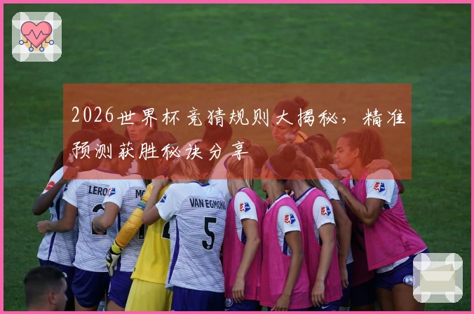 2026世界杯竞猜规则大揭秘，精准预测获胜秘诀分享