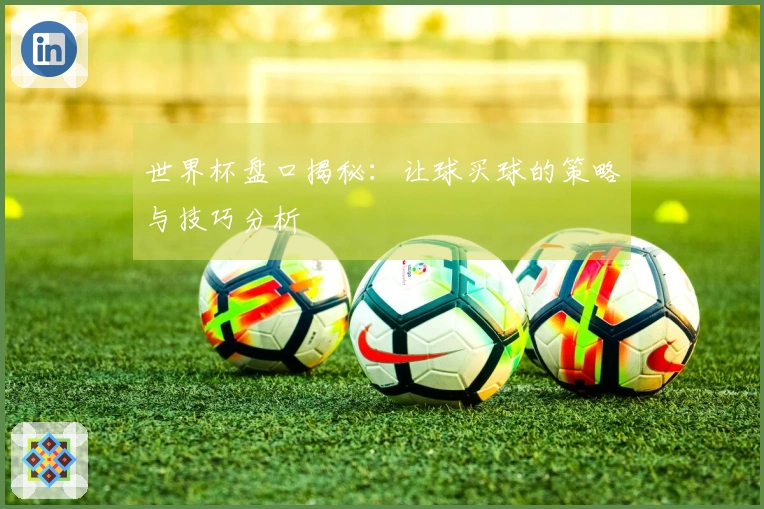 世界杯盘口揭秘：让球买球的策略与技巧分析